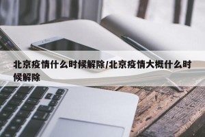 北京疫情什么时候解除/北京疫情大概什么时候解除