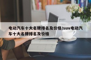 电动汽车十大名牌排名及价格/suv电动汽车十大名牌排名及价格