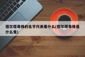 德尔塔毒株的名字代表着什么(德尔塔毒株是什么鬼)