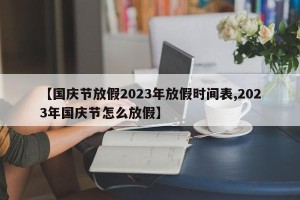 【国庆节放假2023年放假时间表,2023年国庆节怎么放假】