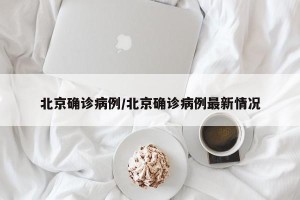 北京确诊病例/北京确诊病例最新情况