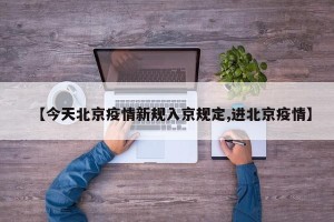 【今天北京疫情新规入京规定,进北京疫情】