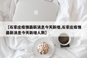 【石家庄疫情最新消息今天新增,石家庄疫情最新消息今天新增人数】