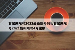 石家庄限号2022最新限号6月/石家庄限号2021最新限号4月轮换