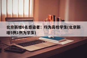 北京新增6名感染者：均为高校学生(北京新增5例1例为学生)