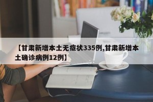 【甘肃新增本土无症状335例,甘肃新增本土确诊病例12例】
