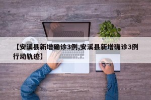 【安溪县新增确诊3例,安溪县新增确诊3例行动轨迹】