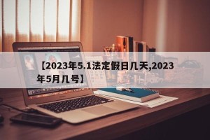 【2023年5.1法定假日几天,2023年5月几号】