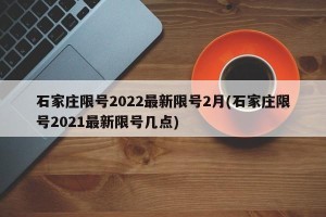 石家庄限号2022最新限号2月(石家庄限号2021最新限号几点)