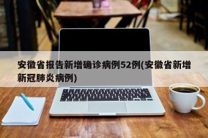 安徽省报告新增确诊病例52例(安徽省新增新冠肺炎病例)
