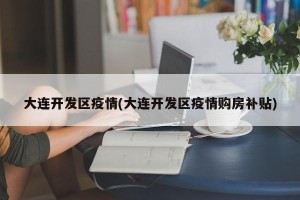 大连开发区疫情(大连开发区疫情购房补贴)