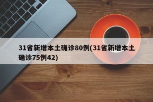 31省新增本土确诊80例(31省新增本土确诊75例42)