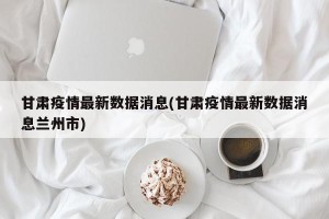 甘肃疫情最新数据消息(甘肃疫情最新数据消息兰州市)