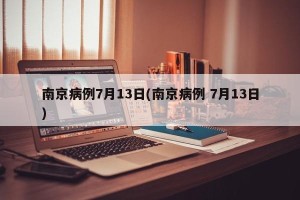 南京病例7月13日(南京病例 7月13日)