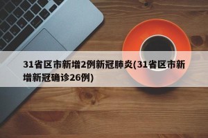 31省区市新增2例新冠肺炎(31省区市新增新冠确诊26例)