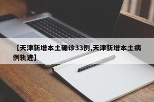 【天津新增本土确诊33例,天津新增本土病例轨迹】
